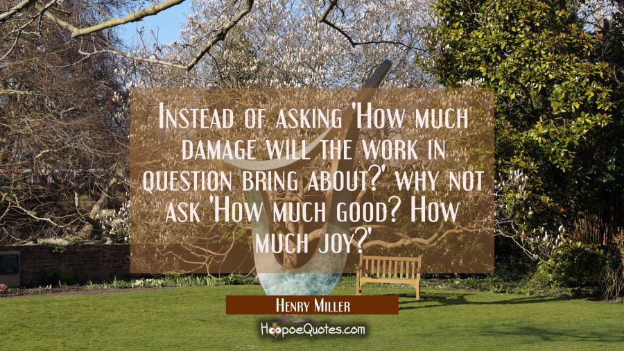 Instead of asking 'How much damage will the work in question bring about?' why not ask 'How much go Henry Miller Quotes