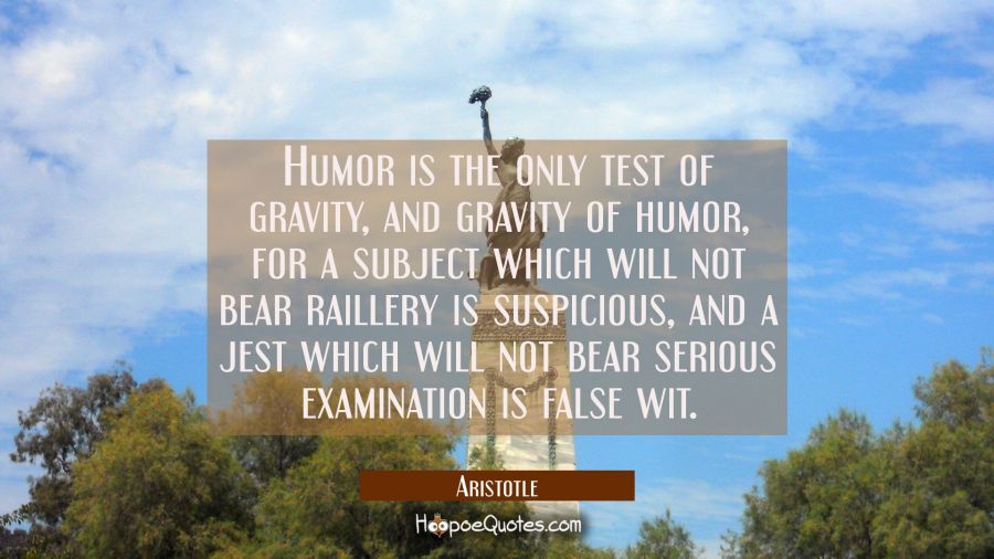Humor is the only test of gravity and gravity of humor, for a subject which will not bear raillery Aristotle Quotes