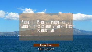 People of Berlin - people of the world - this is our moment. This is our time. Barack Obama Quotes