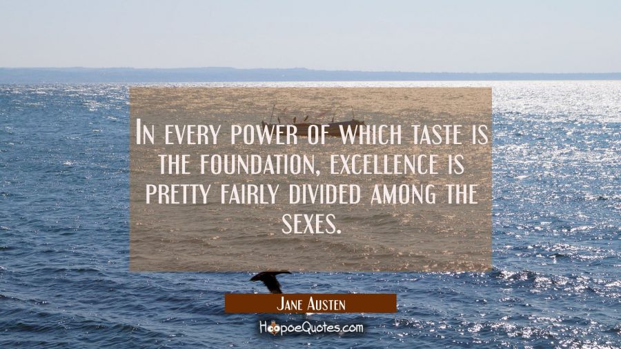 In every power of which taste is the foundation excellence is pretty fairly divided among the sexes Jane Austen Quotes