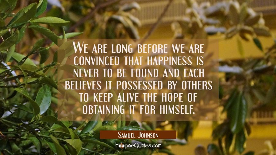 We are long before we are convinced that happiness is never to be found and each believes it posses Samuel Johnson Quotes