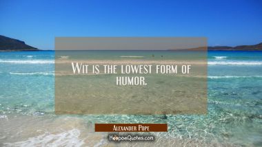 Wit is the lowest form of humor. Alexander Pope Quotes