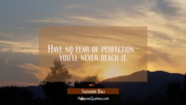 Have no fear of perfection - you&#039;ll never reach it.