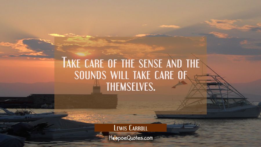 Take care of the sense and the sounds will take care of themselves. Lewis Carroll Quotes
