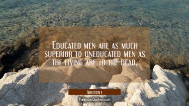 Educated men are as much superior to uneducated men as the living are to the dead. Aristotle Quotes