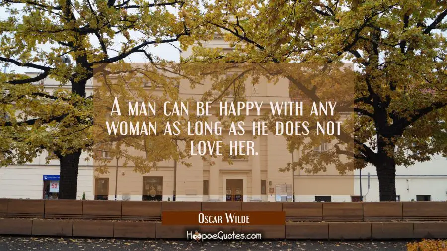A man can be happy with any woman as long as he does not love her. Oscar Wilde Quotes