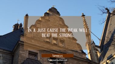 In a just cause the weak will beat the strong. Sophocles Quotes