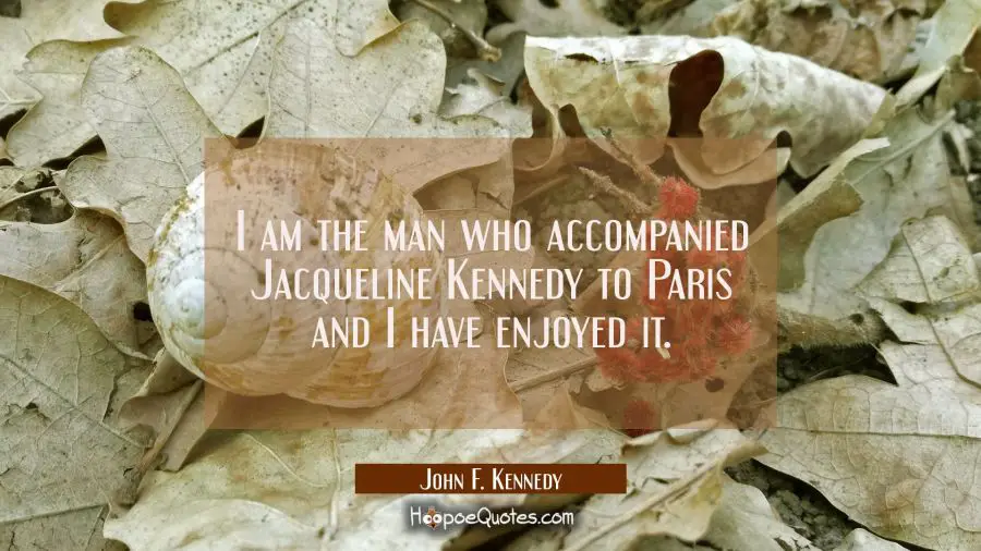 I am the man who accompanied Jacqueline Kennedy to Paris and I have enjoyed it. John F. Kennedy Quotes