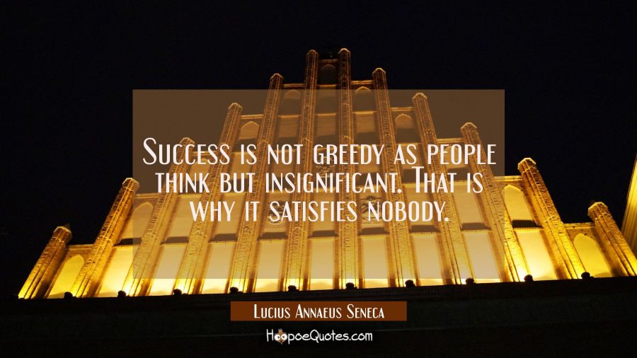 Success is not greedy as people think but insignificant. That is why it satisfies nobody. Lucius Annaeus Seneca Quotes