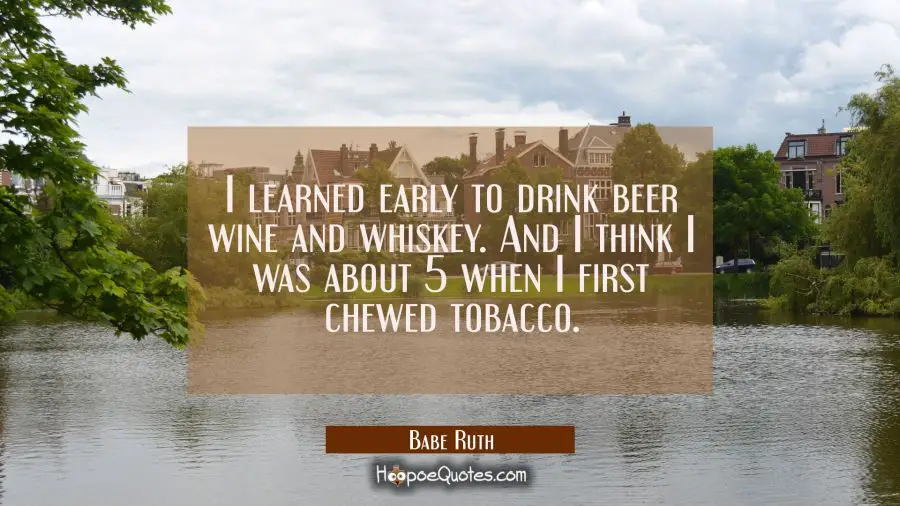I learned early to drink beer wine and whiskey. And I think I was about 5 when I first chewed tobac Babe Ruth Quotes