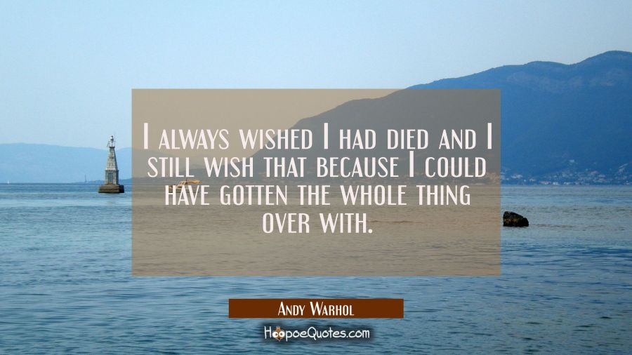 I always wished I had died and I still wish that because I could have gotten the whole thing over w Andy Warhol Quotes