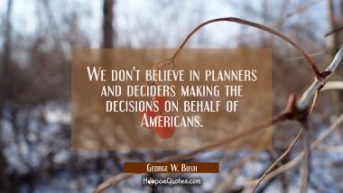 We don&#039;t believe in planners and deciders making the decisions on behalf of Americans.