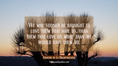 We may sooner be brought to love them that hate us than them that love us more than we would have t Francois de La Rochefoucauld Quotes