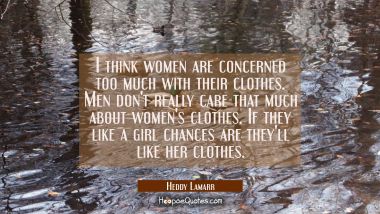 I think women are concerned too much with their clothes. Men don&#039;t really care that much about wome Hedy Lamarr Quotes
