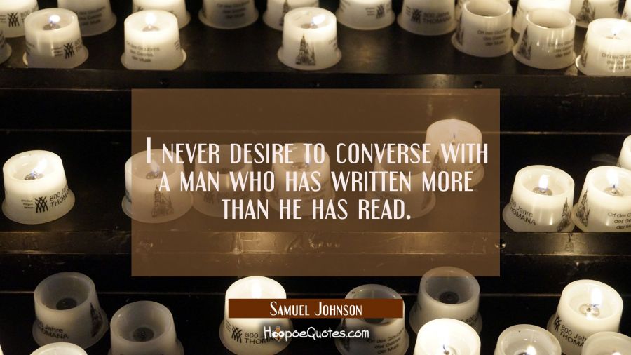 I never desire to converse with a man who has written more than he has read. Samuel Johnson Quotes