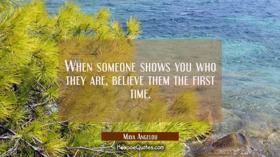 When someone shows you who they are, believe them the first time. Maya Angelou Quotes