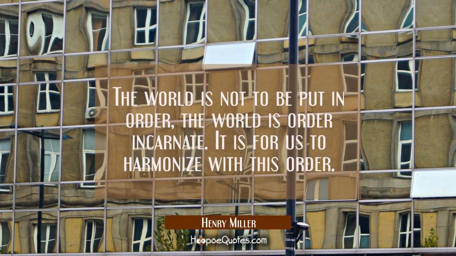 The world is not to be put in order, the world is order incarnate. It is for us to harmonize with t Henry Miller Quotes