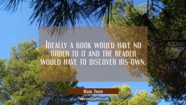 Ideally a book would have no order to it and the reader would have to discover his own. Mark Twain Quotes