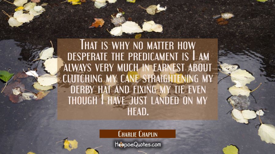 That is why no matter how desperate the predicament is I am always very much in earnest about clutc Charlie Chaplin Quotes