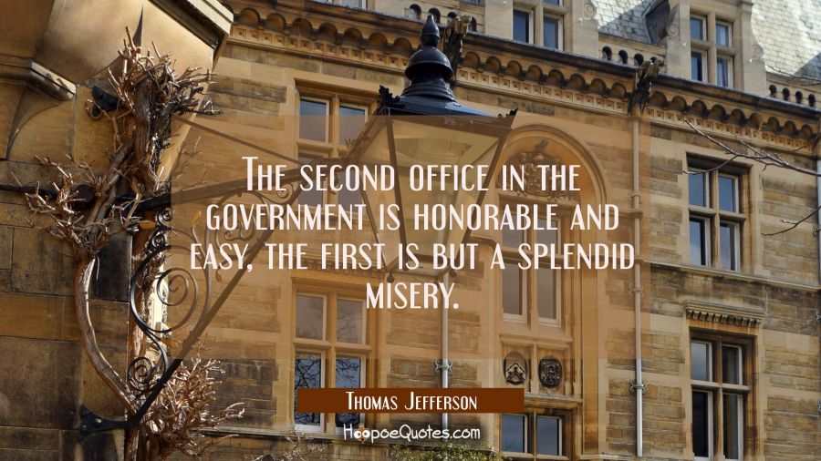 The second office in the government is honorable and easy, the first is but a splendid misery. Thomas Jefferson Quotes