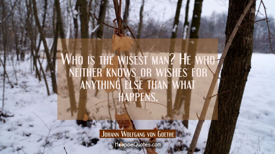 Who is the wisest man? He who neither knows or wishes for anything else than what happens. Johann Wolfgang von Goethe Quotes