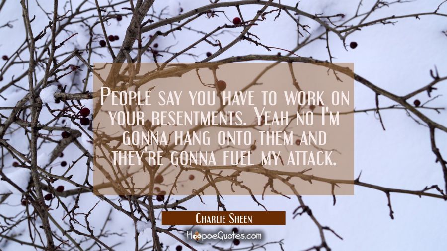 People say you have to work on your resentments. Yeah no I'm gonna hang onto them and they're gonna Charlie Sheen Quotes