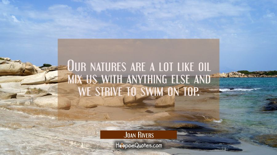 Our natures are a lot like oil mix us with anything else and we strive to swim on top. Joan Rivers Quotes