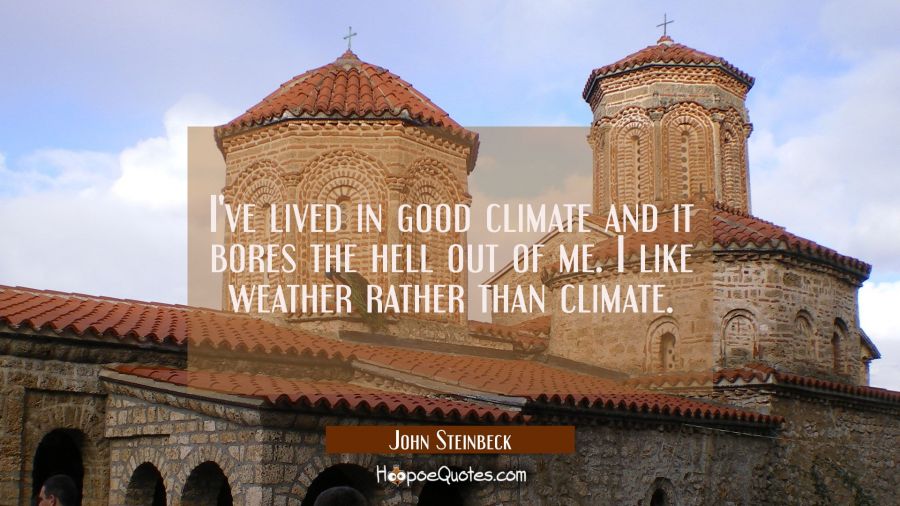 I've lived in good climate and it bores the hell out of me. I like weather rather than climate. John Steinbeck Quotes