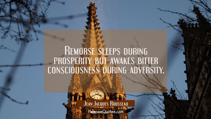 Remorse sleeps during prosperity but awakes bitter consciousness during adversity. Jean-Jacques Rousseau Quotes