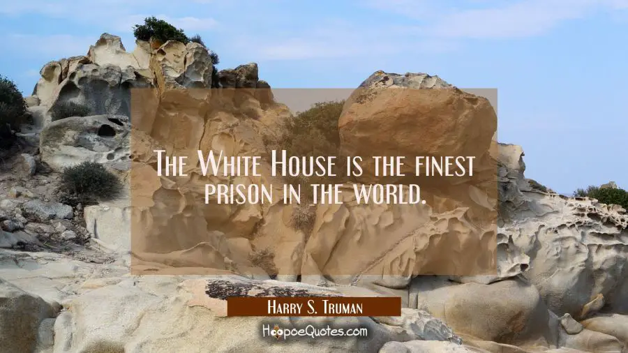 The White House is the finest prison in the world. Harry S. Truman Quotes