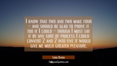 I know that two and two make four -- and should be glad to prove it too if I could -- though I must Lord Byron Quotes