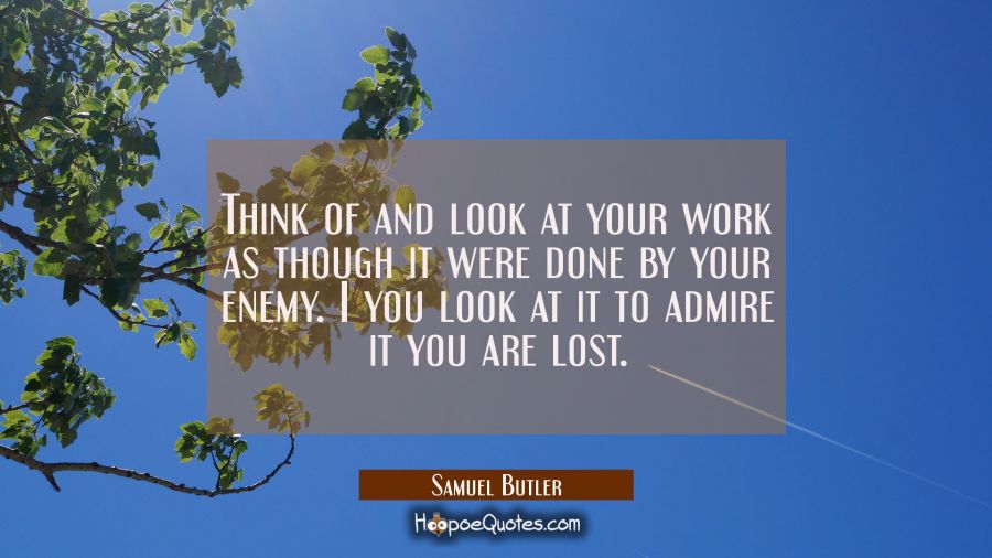 Think of and look at your work as though it were done by your enemy. I you look at it to admire it  Samuel Butler Quotes