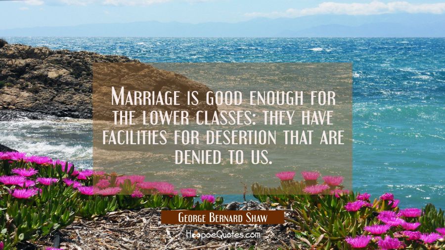 Marriage is good enough for the lower classes: they have facilities for desertion that are denied t George Bernard Shaw Quotes