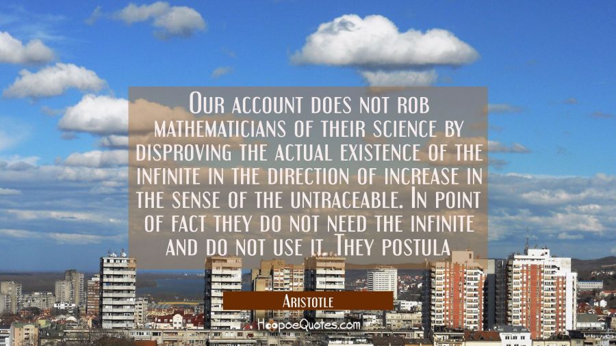 Our account does not rob mathematicians of their science by disproving the actual existence of the  Aristotle Quotes