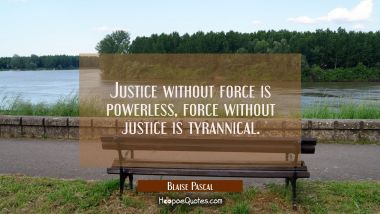 Justice without force is powerless, force without justice is tyrannical.