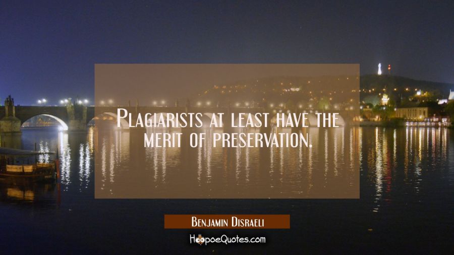 Plagiarists at least have the merit of preservation. Benjamin Disraeli Quotes