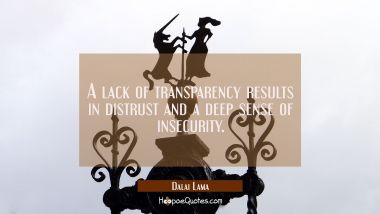 A lack of transparency results in distrust and a deep sense of insecurity. Dalai Lama Quotes