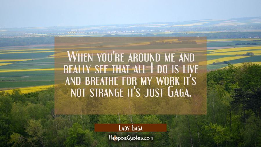 When you're around me and really see that all I do is live and breathe for my work it's not strange Lady Gaga Quotes