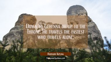 Down to Gehenna or up to the Throne He travels the fastest who travels alone. Rudyard Kipling Quotes