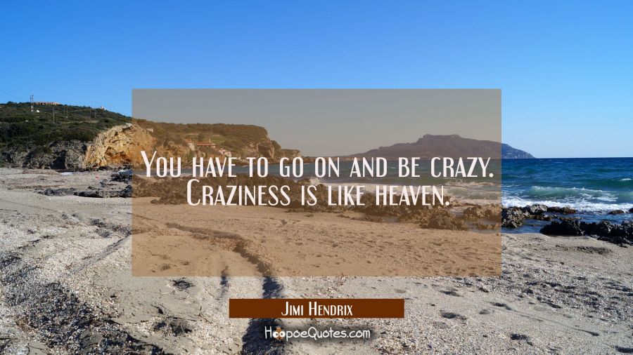 You have to go on and be crazy. Craziness is like heaven. Jimi Hendrix Quotes