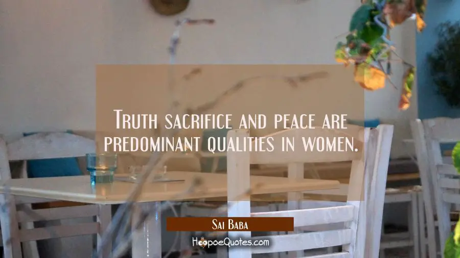 Truth sacrifice and peace are predominant qualities in women. Sai Baba Quotes