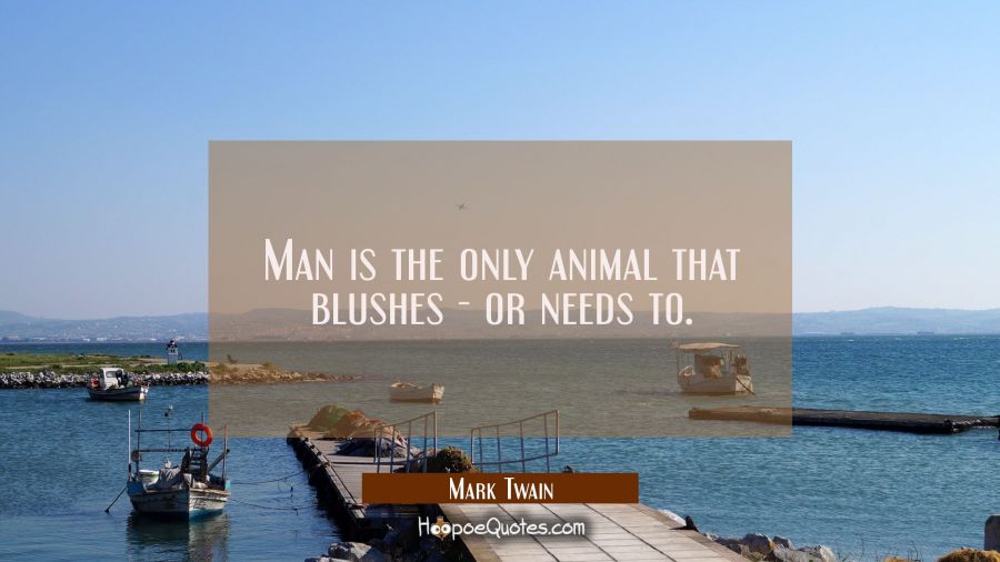 Man is the only animal that blushes - or needs to. Mark Twain Quotes