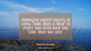 Journalism largely consists of saying &quot;Lord Jones is Dead&quot; to people who never knew that Lord Jones