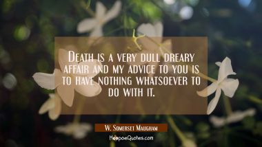 Death is a very dull dreary affair and my advice to you is to have nothing whatsoever to do with it