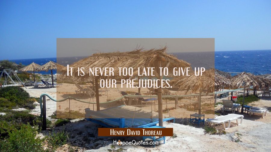 It is never too late to give up our prejudices. Henry David Thoreau Quotes