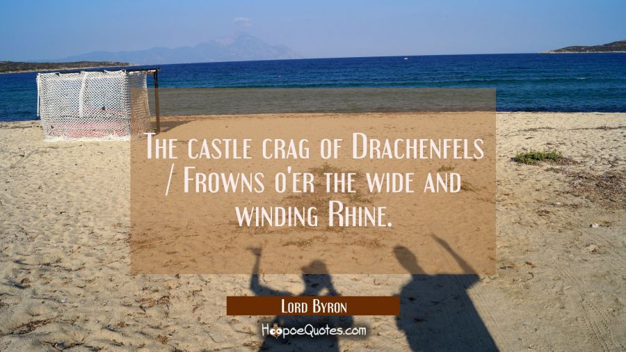 The castle crag of Drachenfels / Frowns o'er the wide and winding Rhine. Lord Byron Quotes