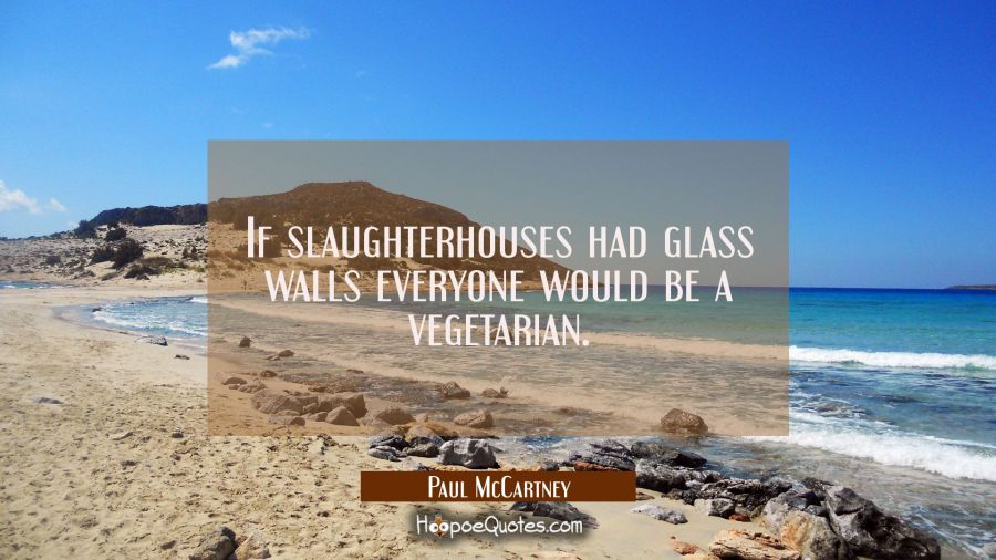 If slaughterhouses had glass walls everyone would be a vegetarian. Paul McCartney Quotes