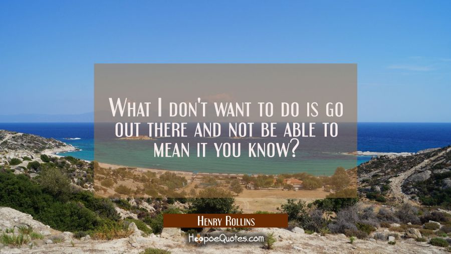 What I don't want to do is go out there and not be able to mean it you know? Henry Rollins Quotes