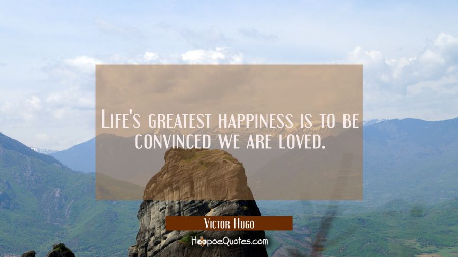 Life's greatest happiness is to be convinced we are loved. Victor Hugo Quotes