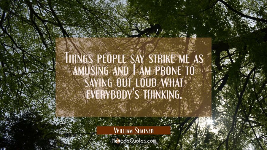 Things people say strike me as amusing and I am prone to saying out loud what everybody's thinking. William Shatner Quotes